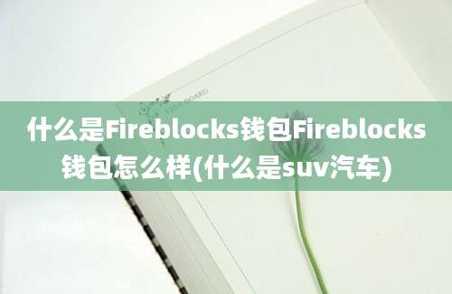 什么是Fireblocks钱包Fireblocks钱包怎么样(什么是suv汽车)