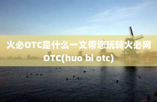 火必OTC是什么一文带您玩转火必网OTC(huo bi otc)