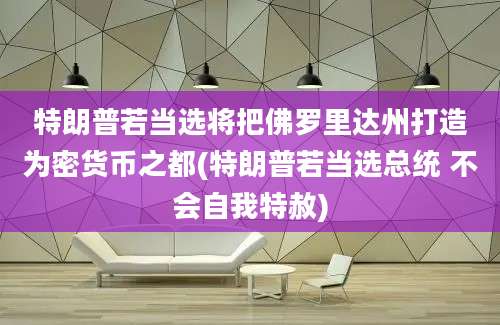 特朗普若当选将把佛罗里达州打造为密货币之都(特朗普若当选总统 不会自我特赦)