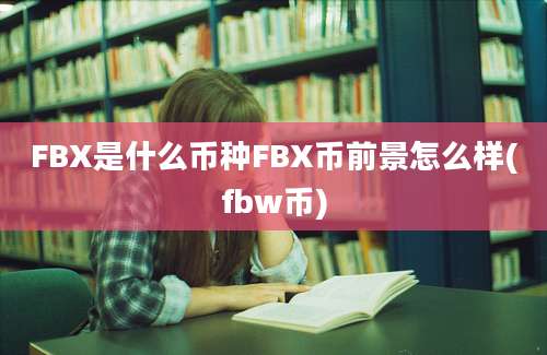 FBX是什么币种FBX币前景怎么样(fbw币)