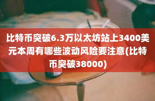 比特币突破6.3万以太坊站上3400美元本周有哪些波动风险要注意(比特币突破38000)