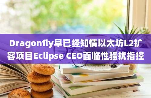 Dragonfly早已经知情以太坊L2扩容项目Eclipse CEO面临性骚扰指控