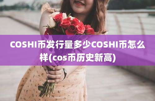 COSHI币发行量多少COSHI币怎么样(cos币历史新高)