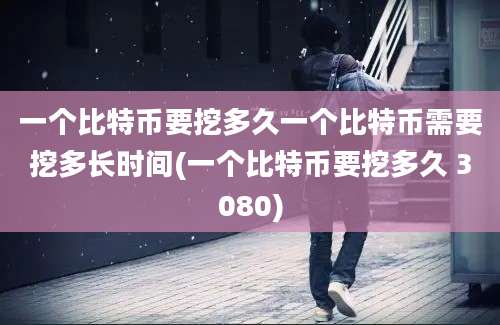 一个比特币要挖多久一个比特币需要挖多长时间(一个比特币要挖多久 3080)