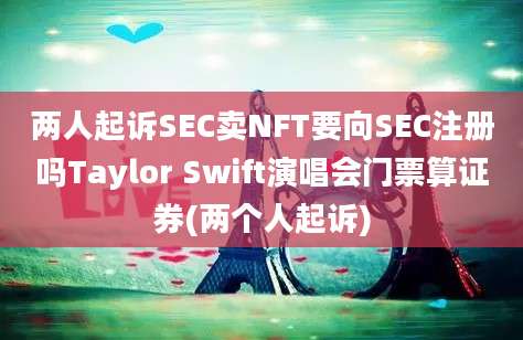 两人起诉SEC卖NFT要向SEC注册吗Taylor Swift演唱会门票算证券(两个人起诉)