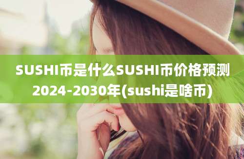 SUSHI币是什么SUSHI币价格预测2024-2030年(sushi是啥币)