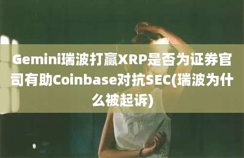 Gemini瑞波打赢XRP是否为证券官司有助Coinbase对抗SEC(瑞波为什么被起诉)