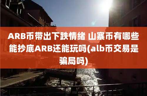 ARB币带出下跌情绪 山寨币有哪些能抄底ARB还能玩吗(alb币交易是骗局吗)