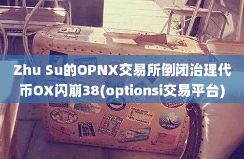 Zhu Su的OPNX交易所倒闭治理代币OX闪崩38(optionsi交易平台)