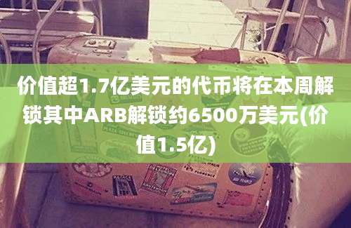 价值超1.7亿美元的代币将在本周解锁其中ARB解锁约6500万美元(价值1.5亿)