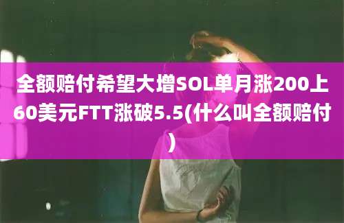 全额赔付希望大增SOL单月涨200上60美元FTT涨破5.5(什么叫全额赔付)