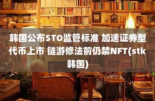 韩国公布STO监管标准 加速证券型代币上市 链游修法前仍禁NFT(stk韩国)