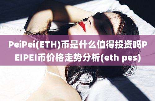 PeiPei(ETH)币是什么值得投资吗PEIPEI币价格走势分析(eth pes)