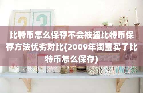 比特币怎么保存不会被盗比特币保存方法优劣对比(2009年淘宝买了比特币怎么保存)