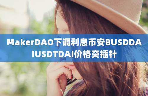 MakerDAO下调利息币安BUSDDAIUSDTDAI价格突插针