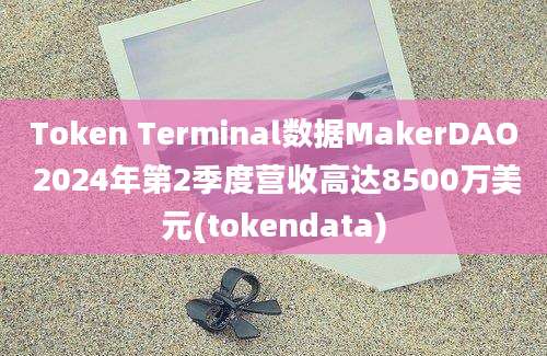 Token Terminal数据MakerDAO 2024年第2季度营收高达8500万美元(tokendata)