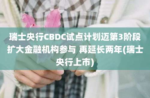 瑞士央行CBDC试点计划迈第3阶段扩大金融机构参与 再延长两年(瑞士央行上市)