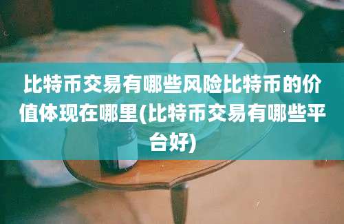 比特币交易有哪些风险比特币的价值体现在哪里(比特币交易有哪些平台好)