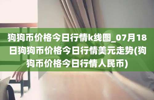 狗狗币价格今日行情k线图_07月18日狗狗币价格今日行情美元走势(狗狗币价格今日行情人民币)