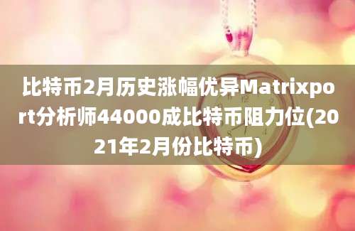 比特币2月历史涨幅优异Matrixport分析师44000成比特币阻力位(2021年2月份比特币)