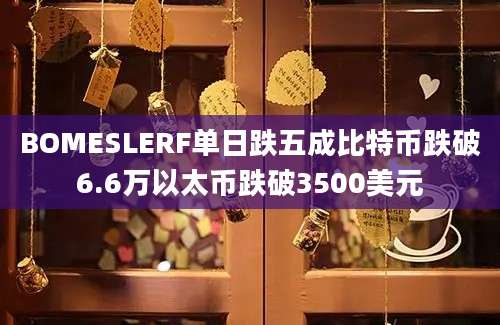 BOMESLERF单日跌五成比特币跌破6.6万以太币跌破3500美元