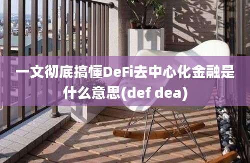 一文彻底搞懂DeFi去中心化金融是什么意思(def dea)