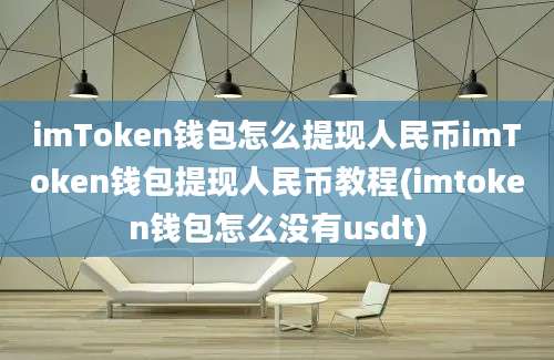 imToken钱包怎么提现人民币imToken钱包提现人民币教程(imtoken钱包怎么没有usdt)