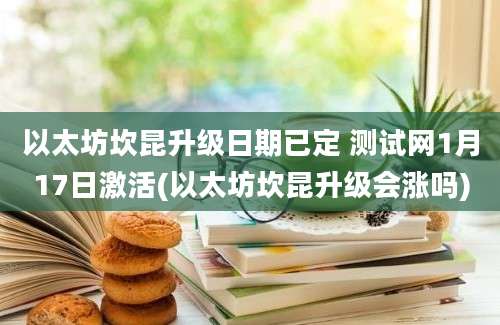 以太坊坎昆升级日期已定 测试网1月17日激活(以太坊坎昆升级会涨吗)