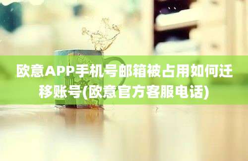 欧意APP手机号邮箱被占用如何迁移账号(欧意官方客服电话)