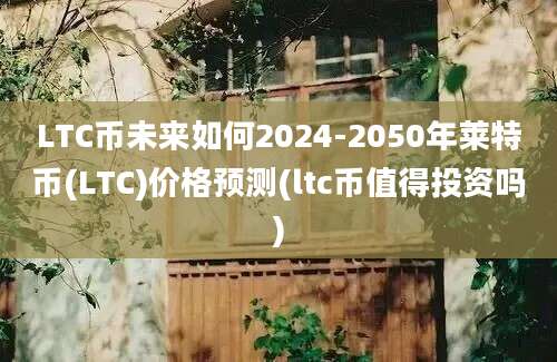 LTC币未来如何2024-2050年莱特币(LTC)价格预测(ltc币值得投资吗)