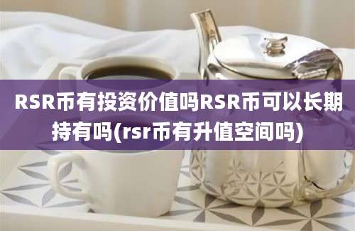 RSR币有投资价值吗RSR币可以长期持有吗(rsr币有升值空间吗)