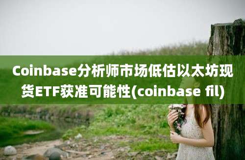 Coinbase分析师市场低估以太坊现货ETF获准可能性(coinbase fil)