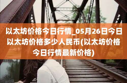 以太坊价格今日行情_05月26日今日以太坊价格多少人民币(以太坊价格今日行情最新价格)