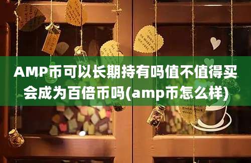 AMP币可以长期持有吗值不值得买会成为百倍币吗(amp币怎么样)