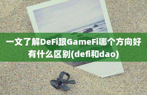 一文了解DeFi跟GameFi哪个方向好有什么区别(defi和dao)