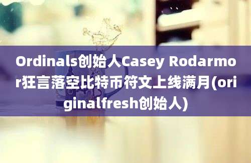 Ordinals创始人Casey Rodarmor狂言落空比特币符文上线满月(originalfresh创始人)