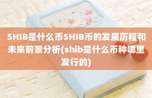 SHIB是什么币SHIB币的发展历程和未来前景分析(shib是什么币种哪里发行的)