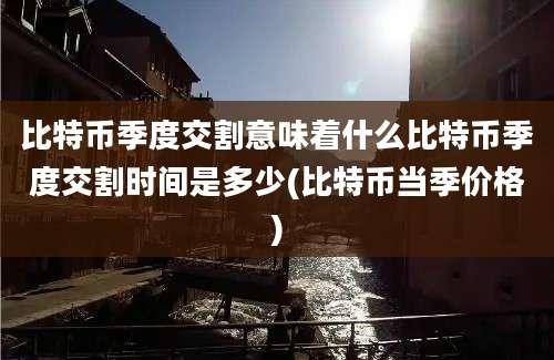 比特币季度交割意味着什么比特币季度交割时间是多少(比特币当季价格)