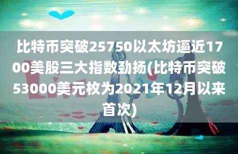 比特币突破25750以太坊逼近1700美股三大指数劲扬(比特币突破53000美元枚为2021年12月以来首次)