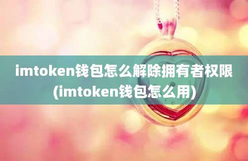 imtoken钱包怎么解除拥有者权限(imtoken钱包怎么用)