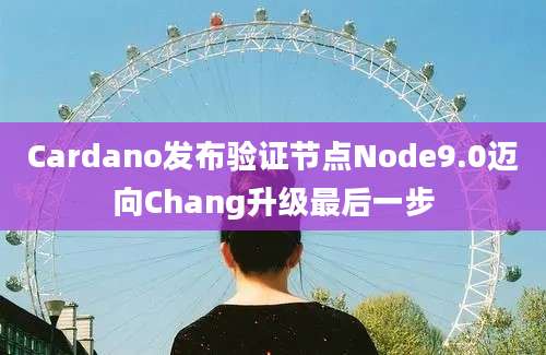 Cardano发布验证节点Node9.0迈向Chang升级最后一步