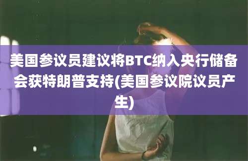 美国参议员建议将BTC纳入央行储备会获特朗普支持(美国参议院议员产生)