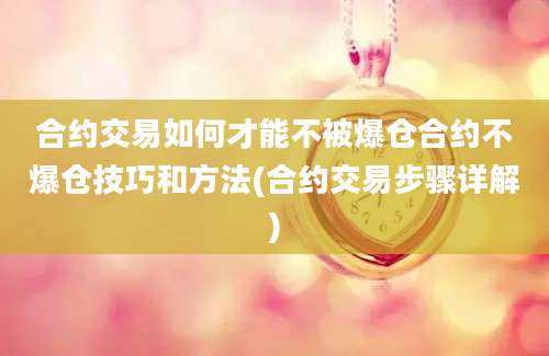 合约交易如何才能不被爆仓合约不爆仓技巧和方法(合约交易步骤详解)