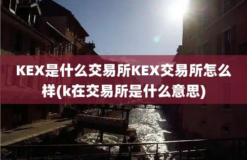 KEX是什么交易所KEX交易所怎么样(k在交易所是什么意思)