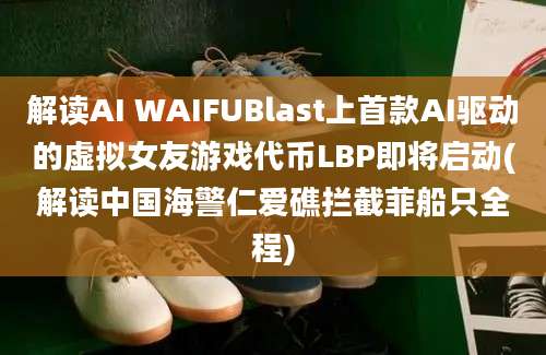 解读AI WAIFUBlast上首款AI驱动的虚拟女友游戏代币LBP即将启动(解读中国海警仁爱礁拦截菲船只全程)