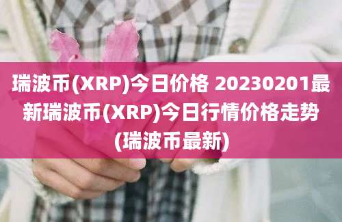 瑞波币(XRP)今日价格 20230201最新瑞波币(XRP)今日行情价格走势(瑞波币最新)