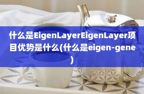 什么是EigenLayerEigenLayer项目优势是什么(什么是eigen-gene)