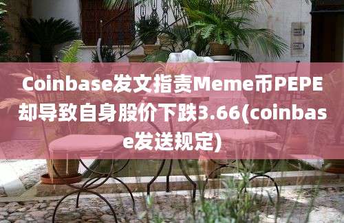 Coinbase发文指责Meme币PEPE却导致自身股价下跌3.66(coinbase发送规定)