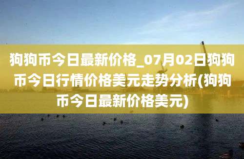 狗狗币今日最新价格_07月02日狗狗币今日行情价格美元走势分析(狗狗币今日最新价格美元)