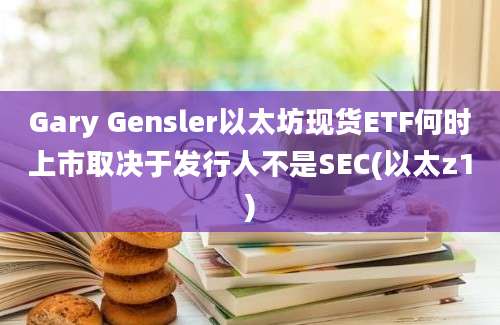 Gary Gensler以太坊现货ETF何时上市取决于发行人不是SEC(以太z1)